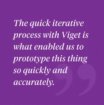 Client Quote - The quick iterative process with Viget is what enabled us to prototype this thing so quickly and accurately.